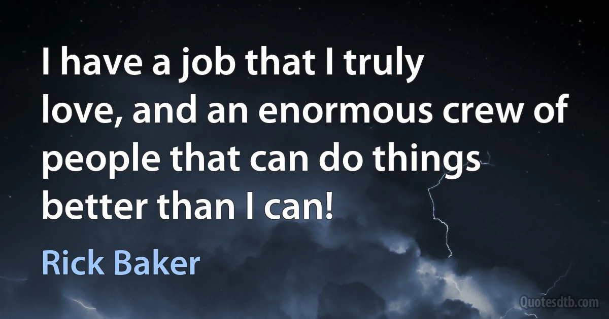 I have a job that I truly love, and an enormous crew of people that can do things better than I can! (Rick Baker)