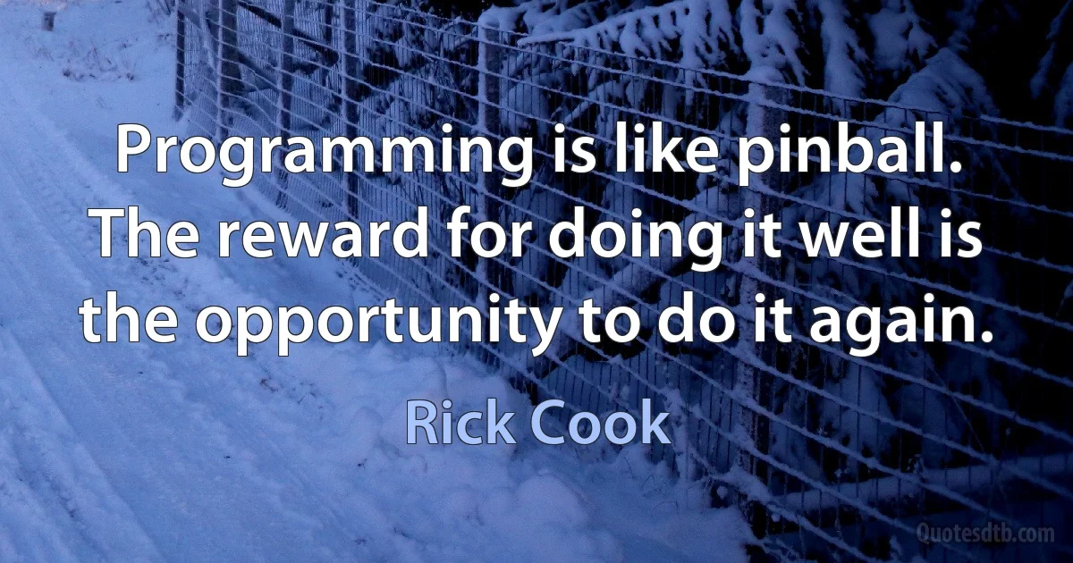 Programming is like pinball. The reward for doing it well is the opportunity to do it again. (Rick Cook)