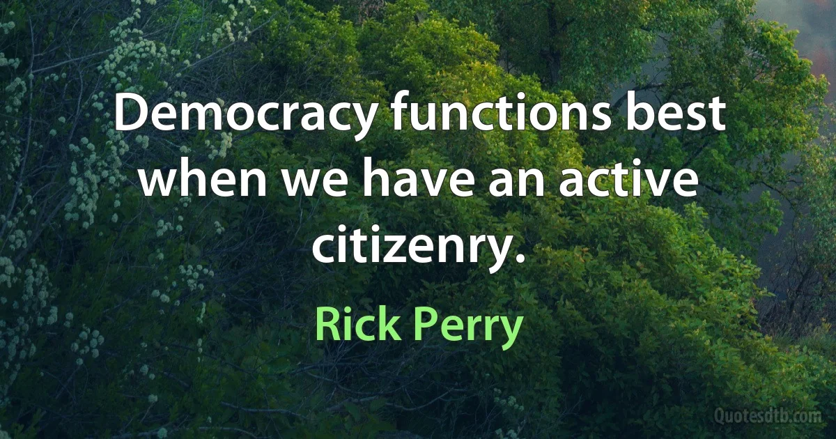 Democracy functions best when we have an active citizenry. (Rick Perry)