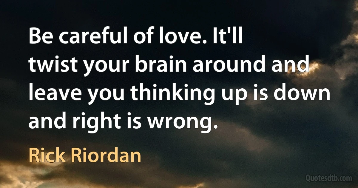 Be careful of love. It'll twist your brain around and leave you thinking up is down and right is wrong. (Rick Riordan)