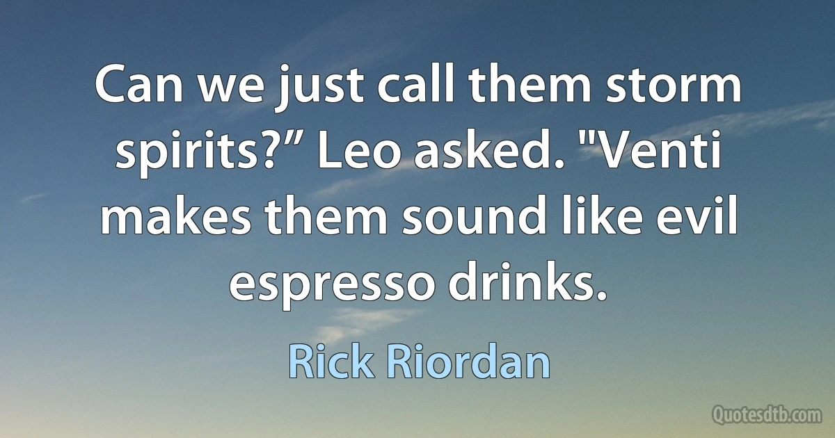 Can we just call them storm spirits?” Leo asked. "Venti makes them sound like evil espresso drinks. (Rick Riordan)