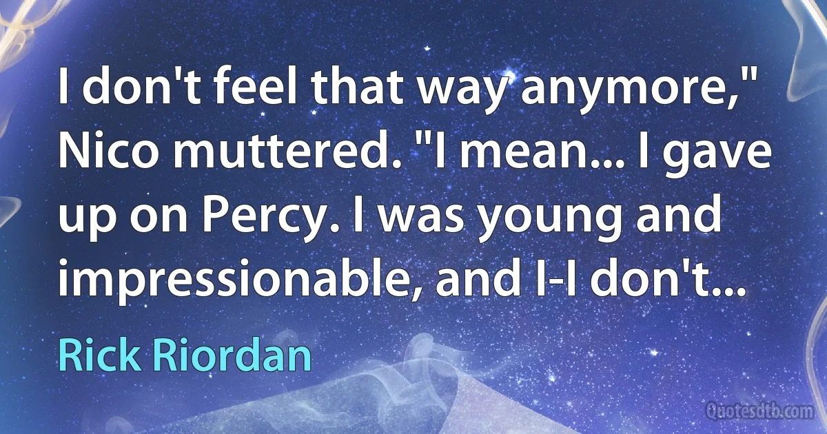 I don't feel that way anymore," Nico muttered. "I mean... I gave up on Percy. I was young and impressionable, and I-I don't... (Rick Riordan)