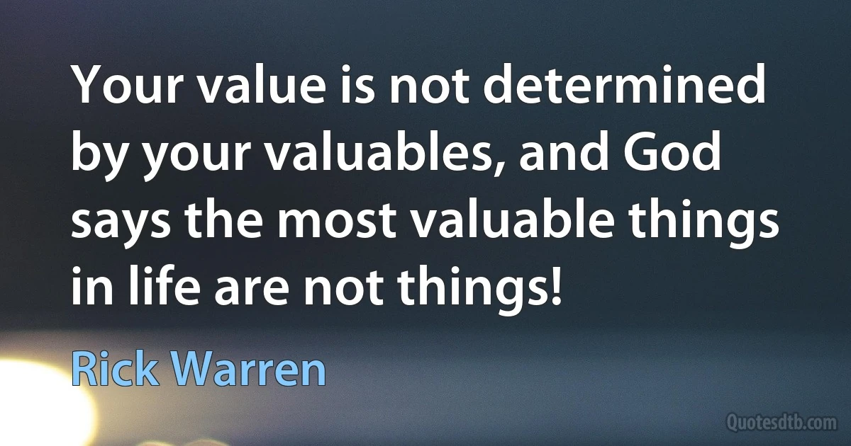 Your value is not determined by your valuables, and God says the most valuable things in life are not things! (Rick Warren)