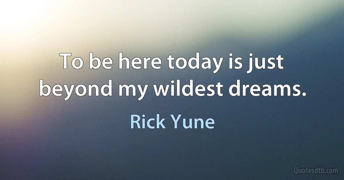 To be here today is just beyond my wildest dreams. (Rick Yune)