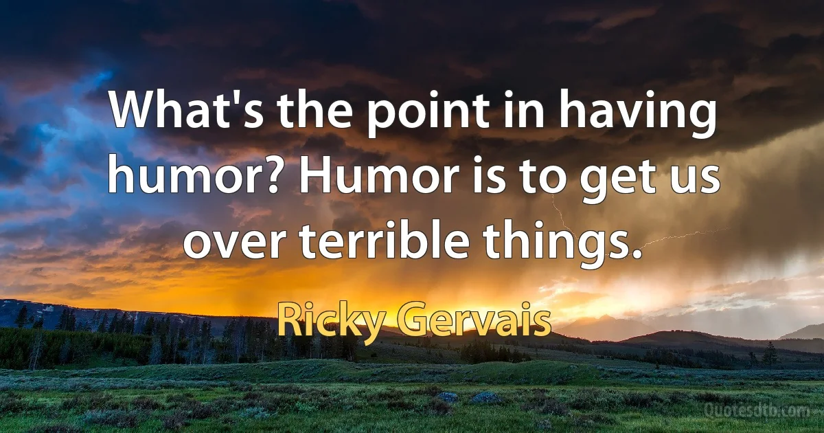 What's the point in having humor? Humor is to get us over terrible things. (Ricky Gervais)