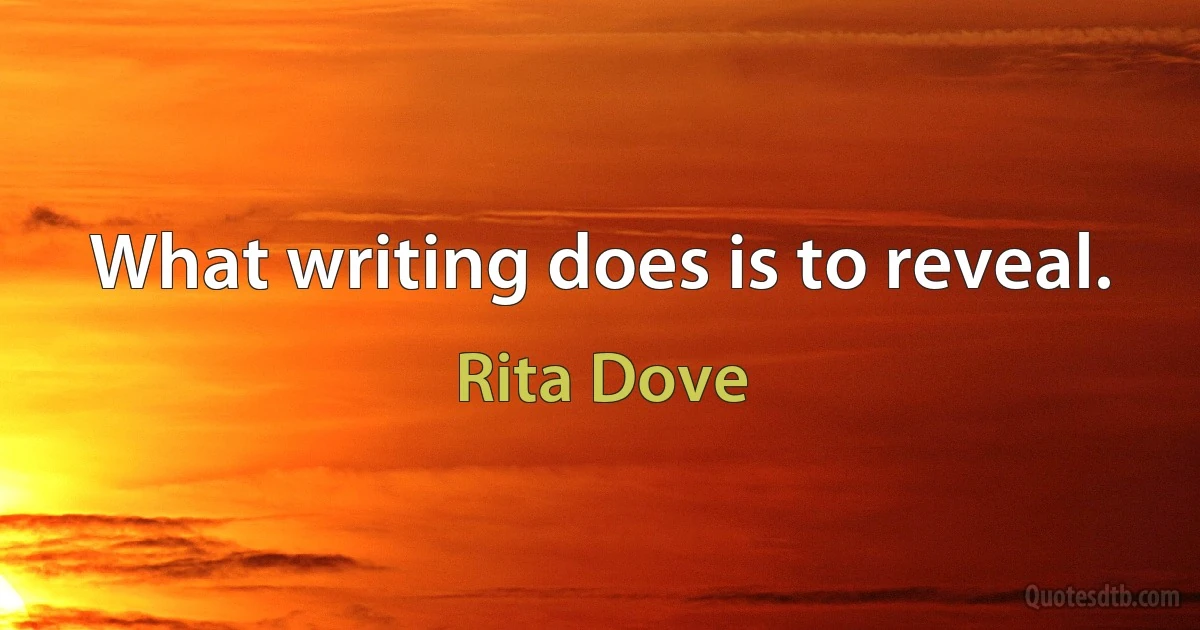 What writing does is to reveal. (Rita Dove)