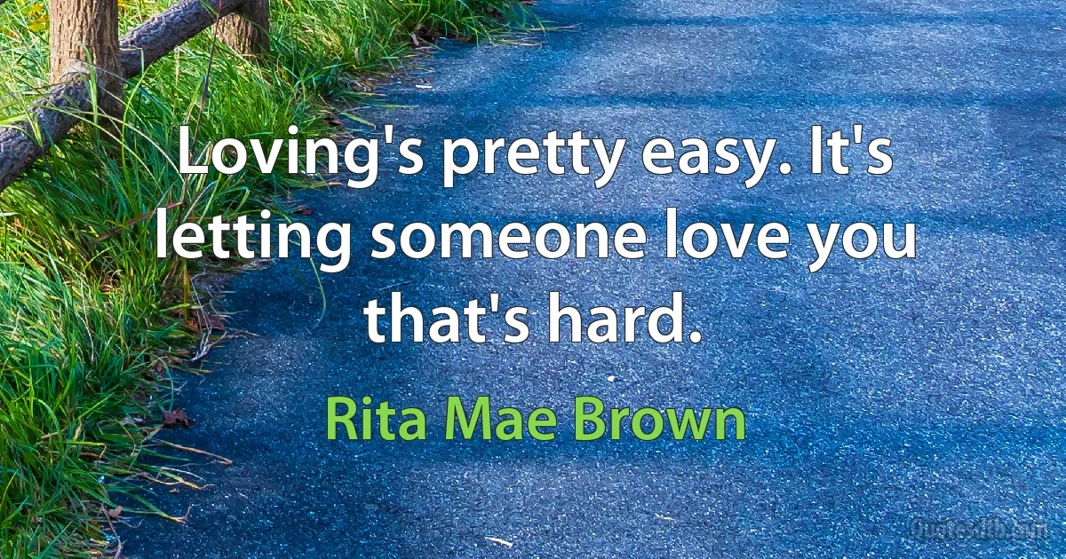 Loving's pretty easy. It's letting someone love you that's hard. (Rita Mae Brown)