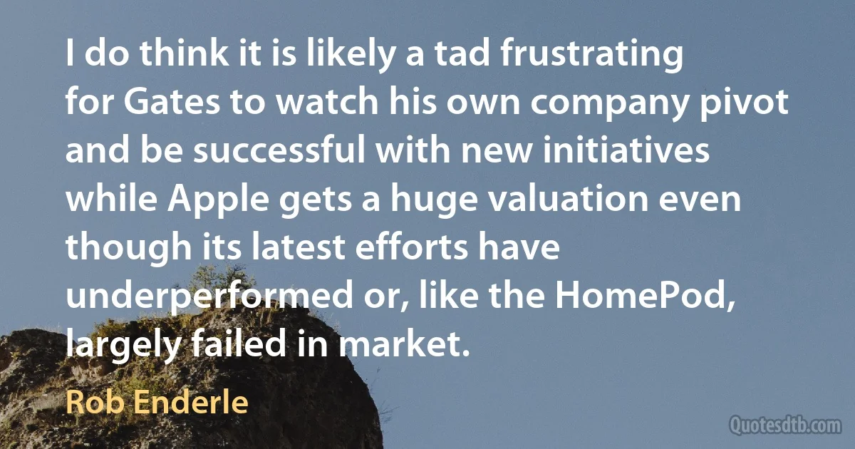 I do think it is likely a tad frustrating for Gates to watch his own company pivot and be successful with new initiatives while Apple gets a huge valuation even though its latest efforts have underperformed or, like the HomePod, largely failed in market. (Rob Enderle)