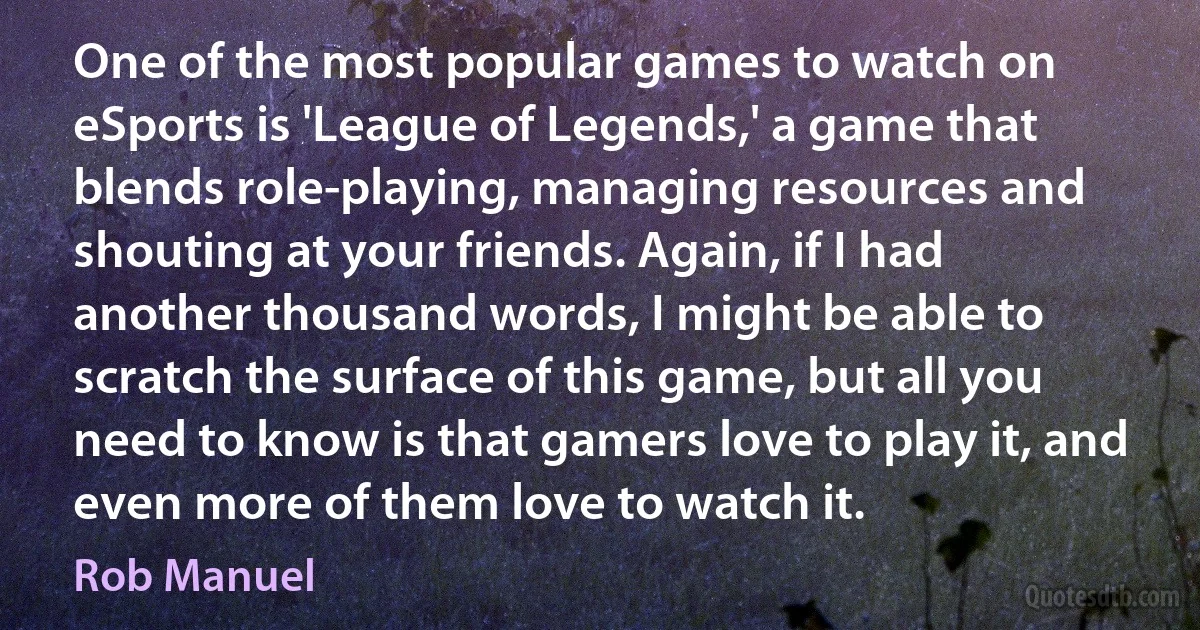 One of the most popular games to watch on eSports is 'League of Legends,' a game that blends role-playing, managing resources and shouting at your friends. Again, if I had another thousand words, I might be able to scratch the surface of this game, but all you need to know is that gamers love to play it, and even more of them love to watch it. (Rob Manuel)