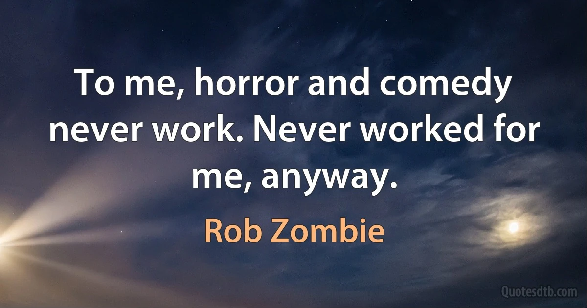 To me, horror and comedy never work. Never worked for me, anyway. (Rob Zombie)