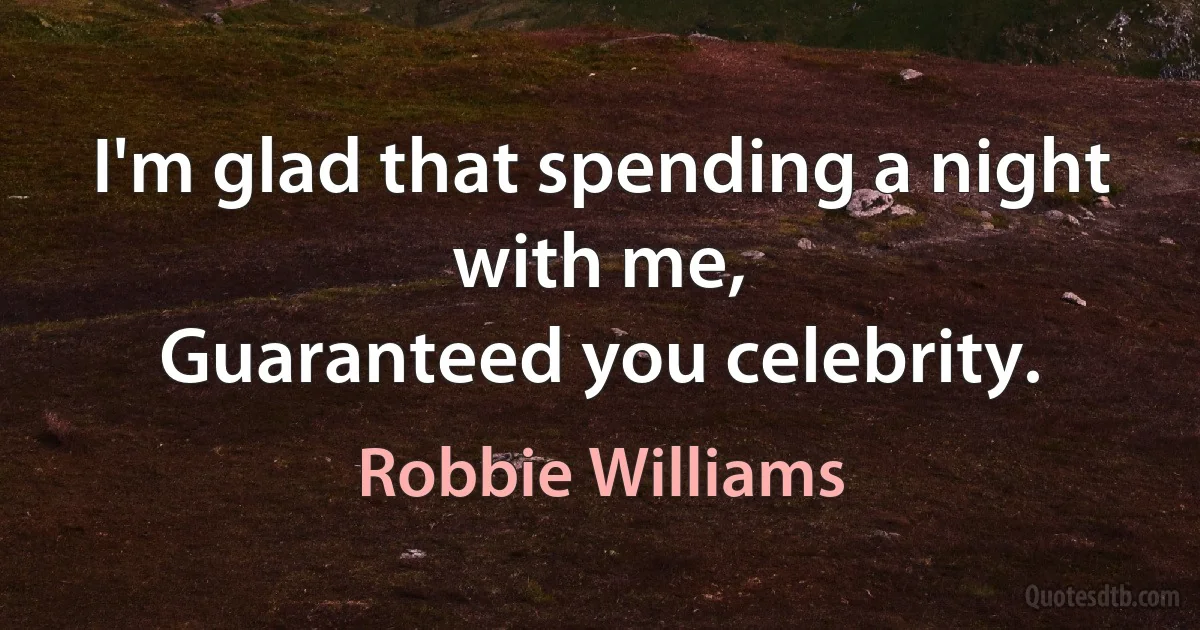 I'm glad that spending a night with me,
Guaranteed you celebrity. (Robbie Williams)