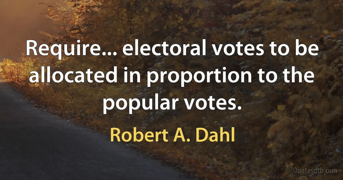 Require... electoral votes to be allocated in proportion to the popular votes. (Robert A. Dahl)