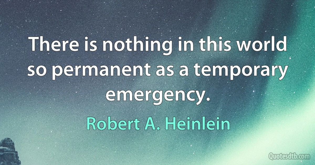 There is nothing in this world so permanent as a temporary emergency. (Robert A. Heinlein)