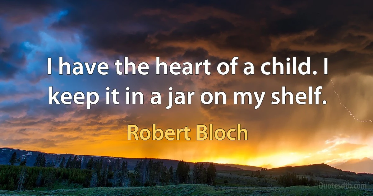 I have the heart of a child. I keep it in a jar on my shelf. (Robert Bloch)