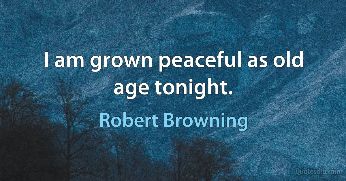 I am grown peaceful as old age tonight. (Robert Browning)