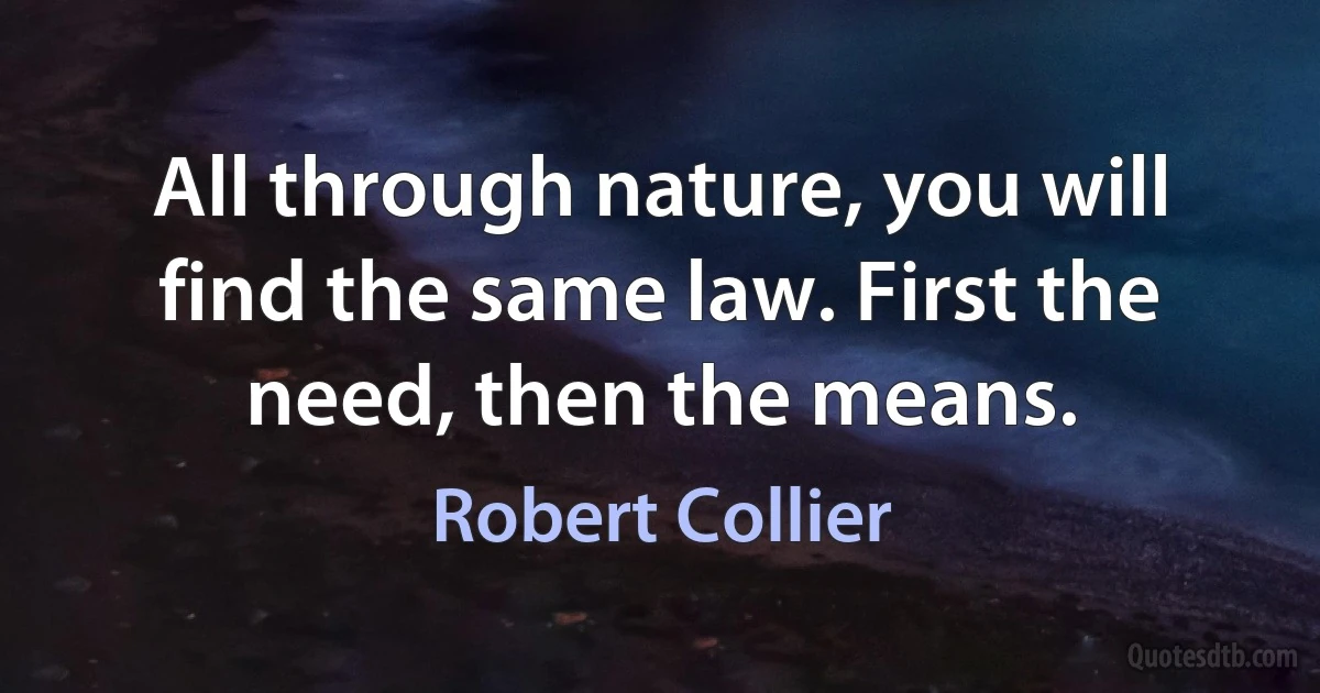 All through nature, you will find the same law. First the need, then the means. (Robert Collier)