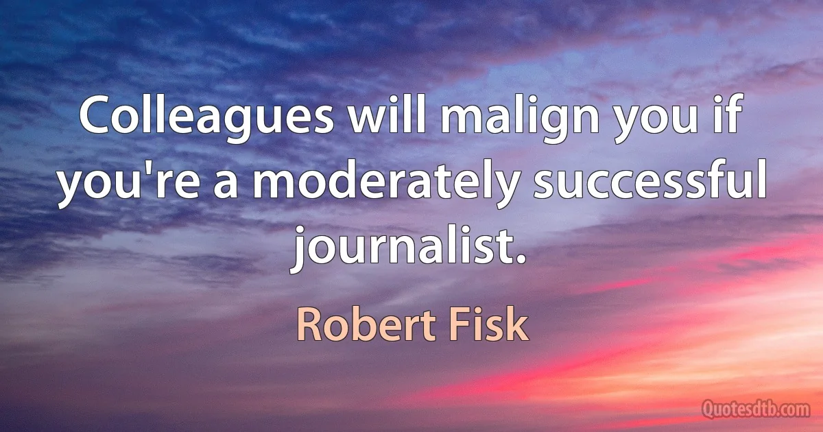 Colleagues will malign you if you're a moderately successful journalist. (Robert Fisk)