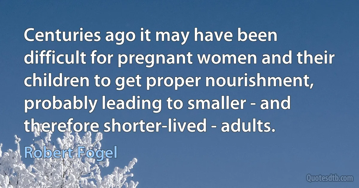 Centuries ago it may have been difficult for pregnant women and their children to get proper nourishment, probably leading to smaller - and therefore shorter-lived - adults. (Robert Fogel)