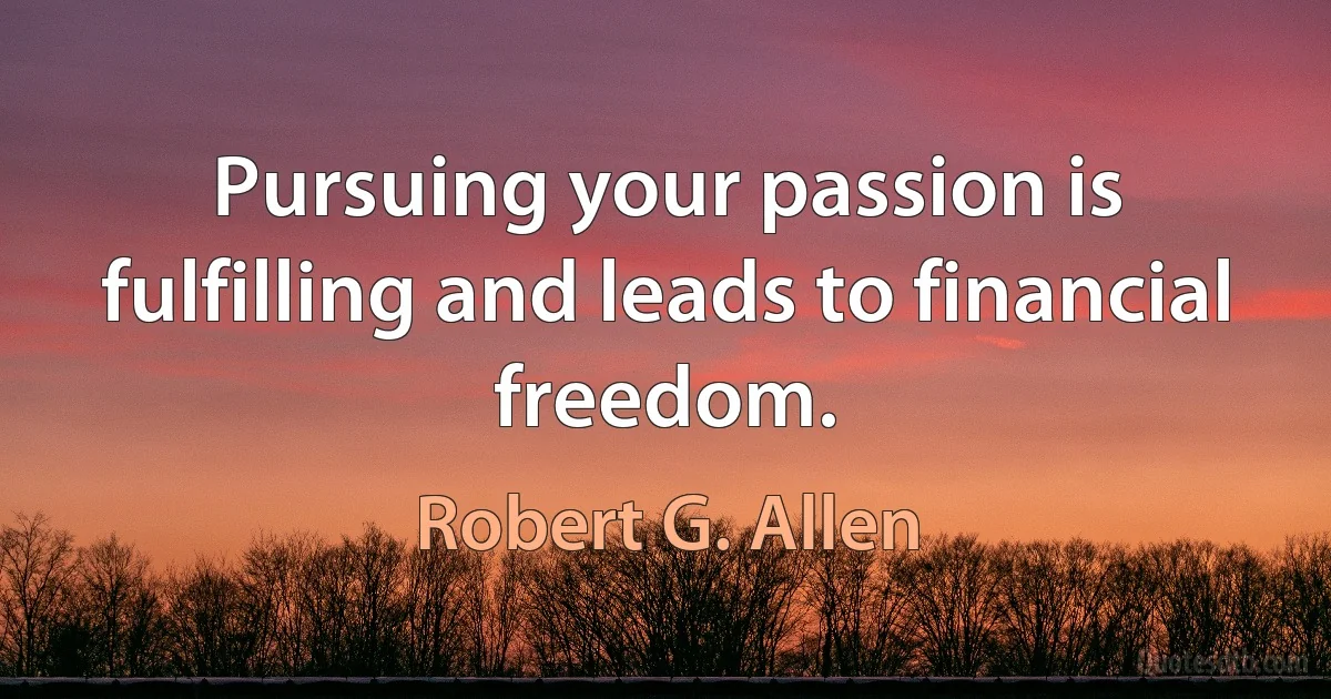 Pursuing your passion is fulfilling and leads to financial freedom. (Robert G. Allen)