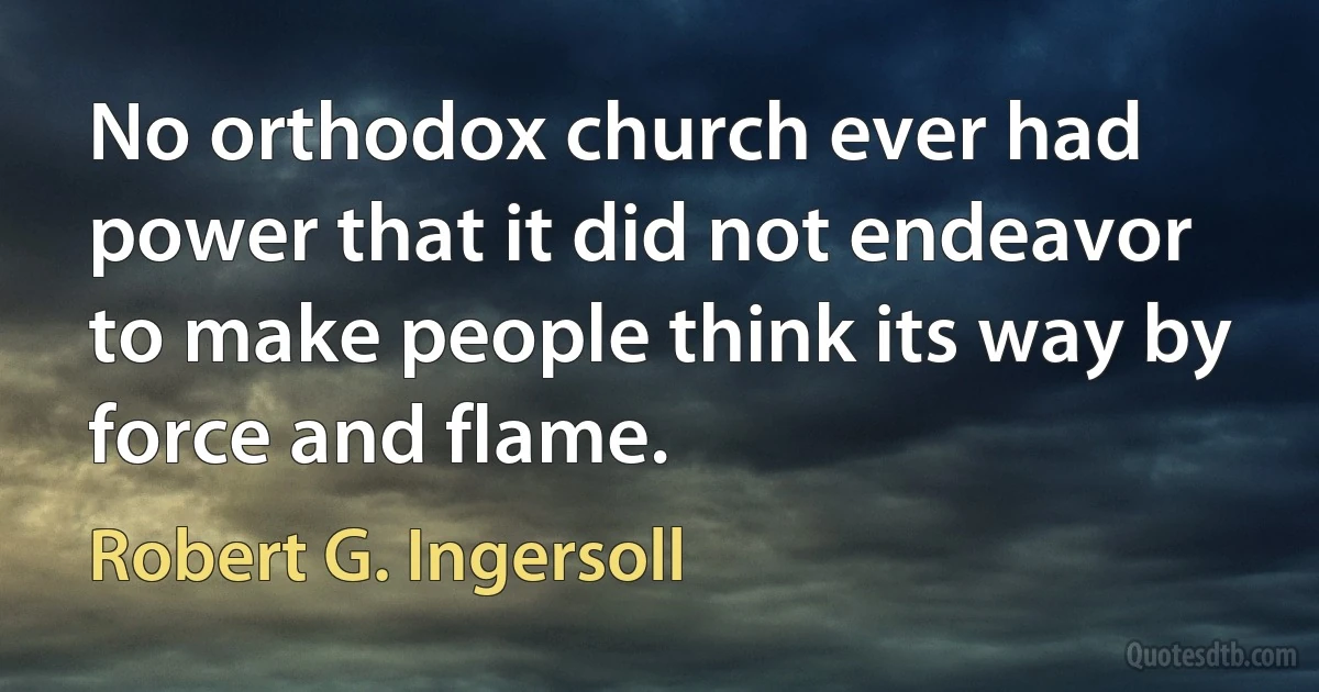 No orthodox church ever had power that it did not endeavor to make people think its way by force and flame. (Robert G. Ingersoll)