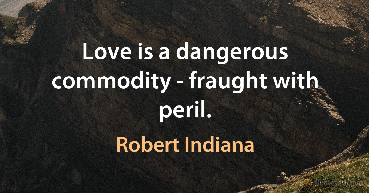 Love is a dangerous commodity - fraught with peril. (Robert Indiana)