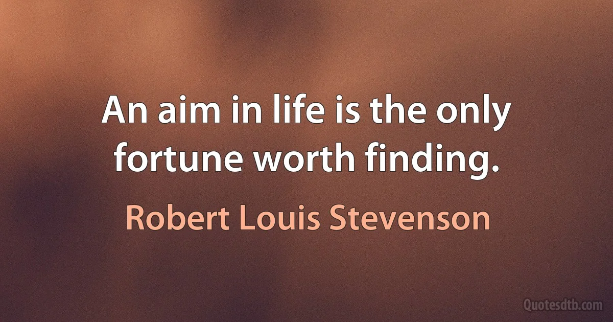 An aim in life is the only fortune worth finding. (Robert Louis Stevenson)