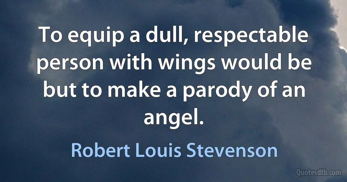 To equip a dull, respectable person with wings would be but to make a parody of an angel. (Robert Louis Stevenson)