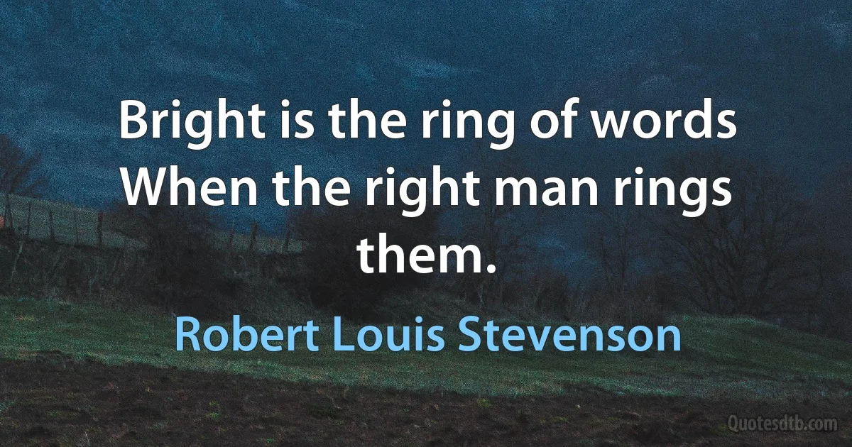 Bright is the ring of words
When the right man rings them. (Robert Louis Stevenson)