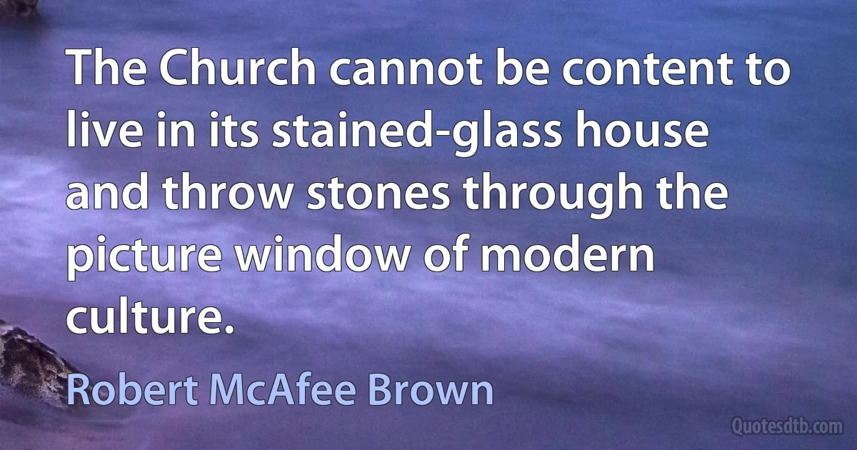 The Church cannot be content to live in its stained-glass house and throw stones through the picture window of modern culture. (Robert McAfee Brown)