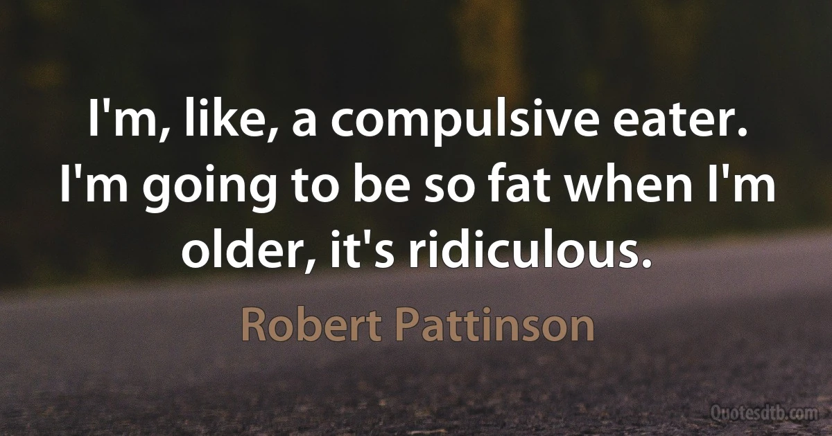 I'm, like, a compulsive eater. I'm going to be so fat when I'm older, it's ridiculous. (Robert Pattinson)