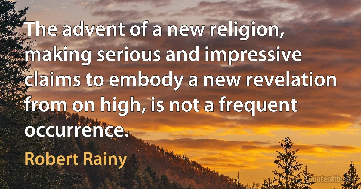 The advent of a new religion, making serious and impressive claims to embody a new revelation from on high, is not a frequent occurrence. (Robert Rainy)