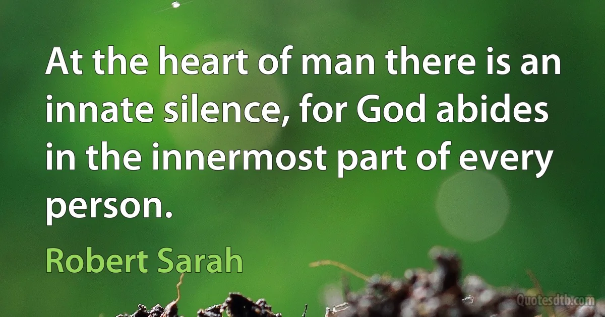 At the heart of man there is an innate silence, for God abides in the innermost part of every person. (Robert Sarah)