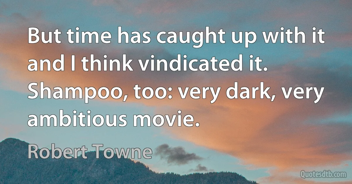 But time has caught up with it and I think vindicated it. Shampoo, too: very dark, very ambitious movie. (Robert Towne)