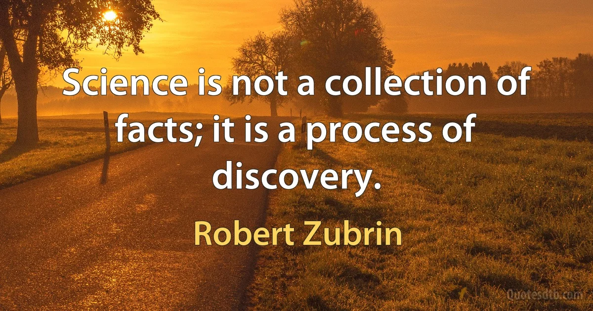 Science is not a collection of facts; it is a process of discovery. (Robert Zubrin)