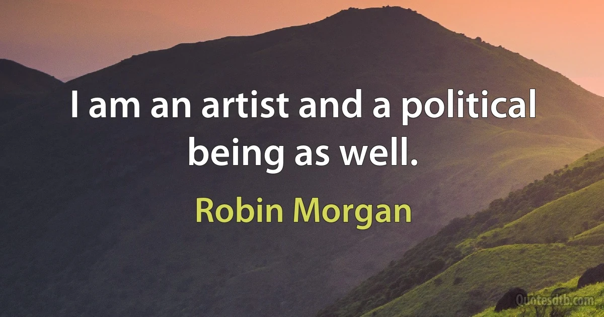 I am an artist and a political being as well. (Robin Morgan)