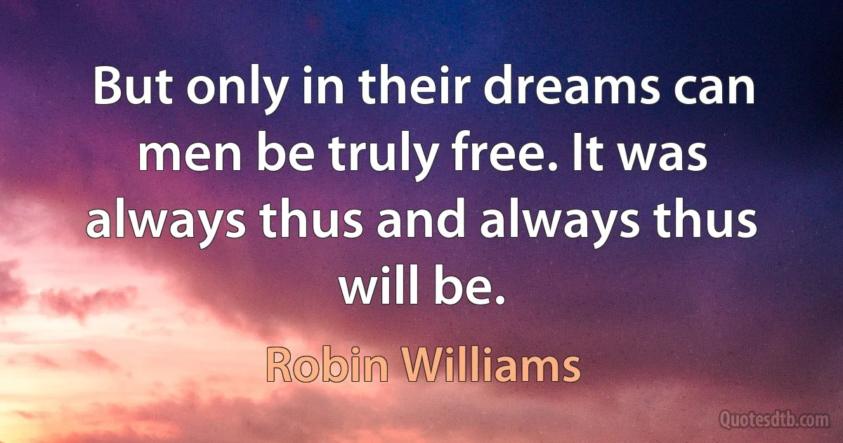 But only in their dreams can men be truly free. It was always thus and always thus will be. (Robin Williams)