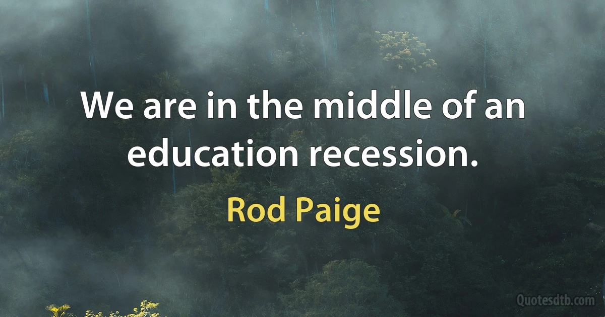 We are in the middle of an education recession. (Rod Paige)