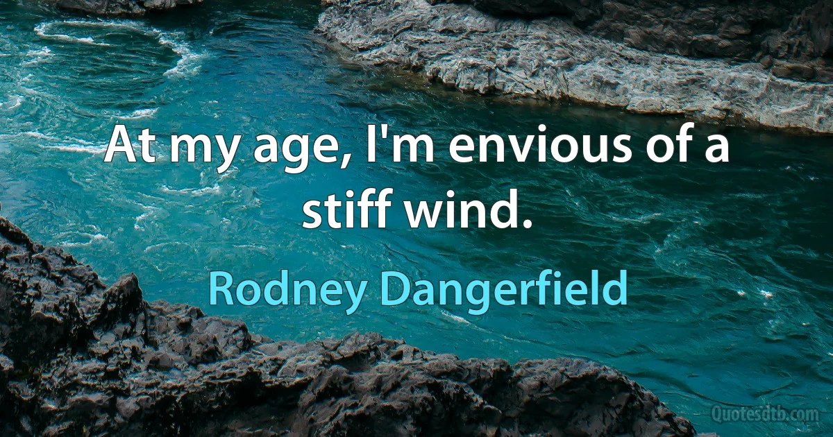 At my age, I'm envious of a stiff wind. (Rodney Dangerfield)