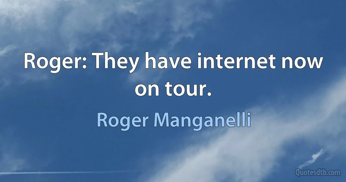 Roger: They have internet now on tour. (Roger Manganelli)