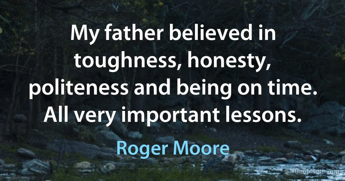 My father believed in toughness, honesty, politeness and being on time. All very important lessons. (Roger Moore)