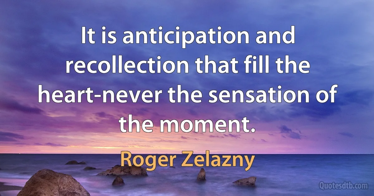 It is anticipation and recollection that fill the heart-never the sensation of the moment. (Roger Zelazny)