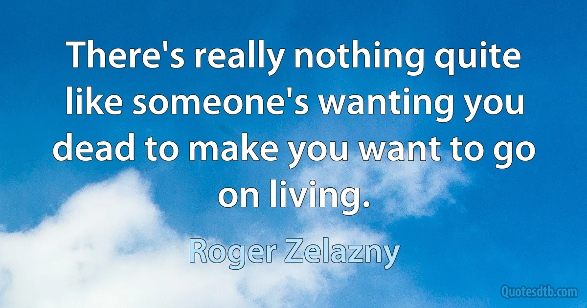 There's really nothing quite like someone's wanting you dead to make you want to go on living. (Roger Zelazny)