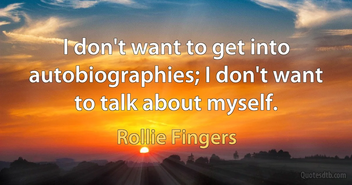 I don't want to get into autobiographies; I don't want to talk about myself. (Rollie Fingers)