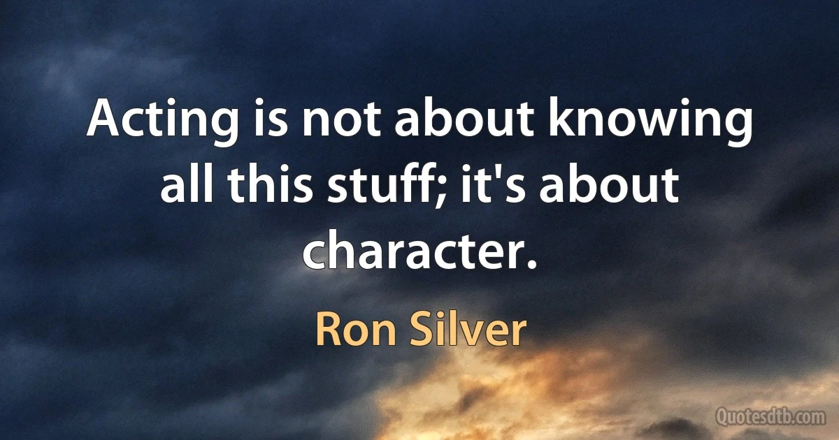 Acting is not about knowing all this stuff; it's about character. (Ron Silver)