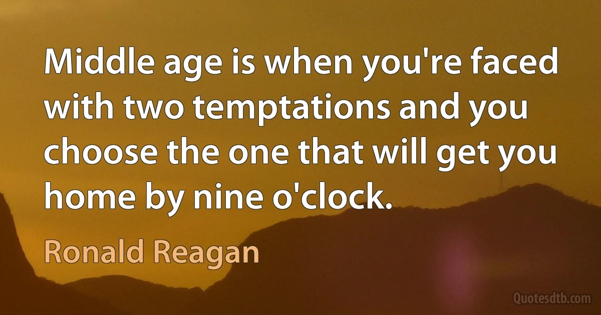 Middle age is when you're faced with two temptations and you choose the one that will get you home by nine o'clock. (Ronald Reagan)