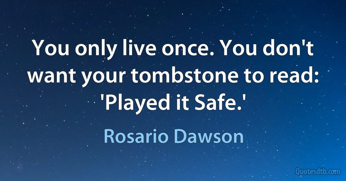 You only live once. You don't want your tombstone to read: 'Played it Safe.' (Rosario Dawson)