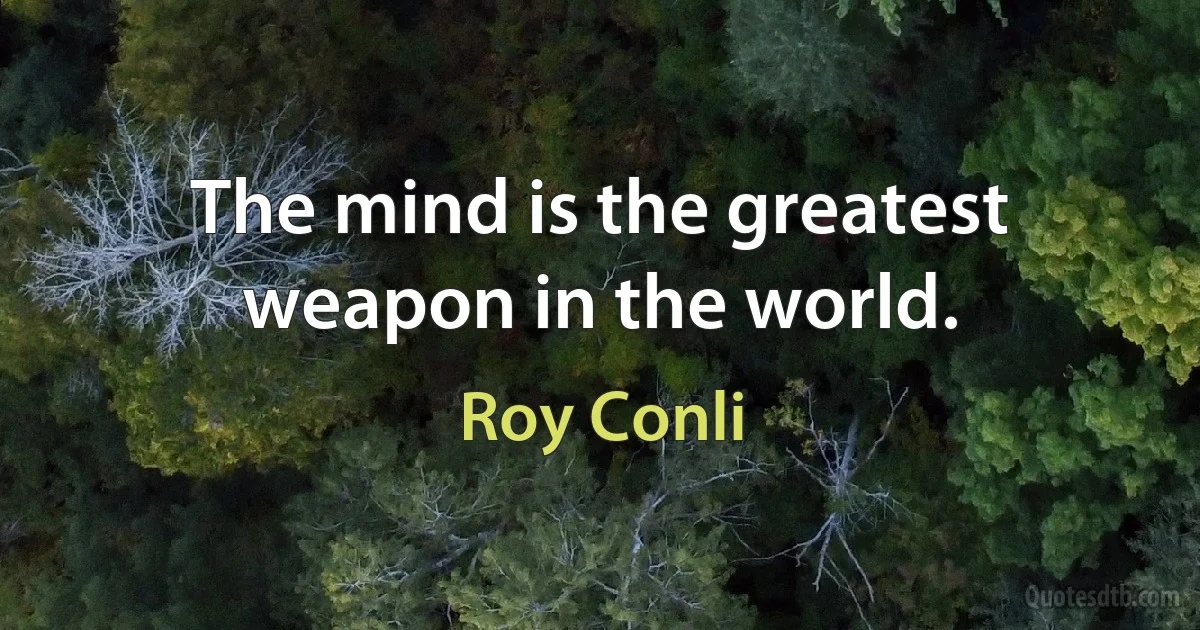 The mind is the greatest weapon in the world. (Roy Conli)