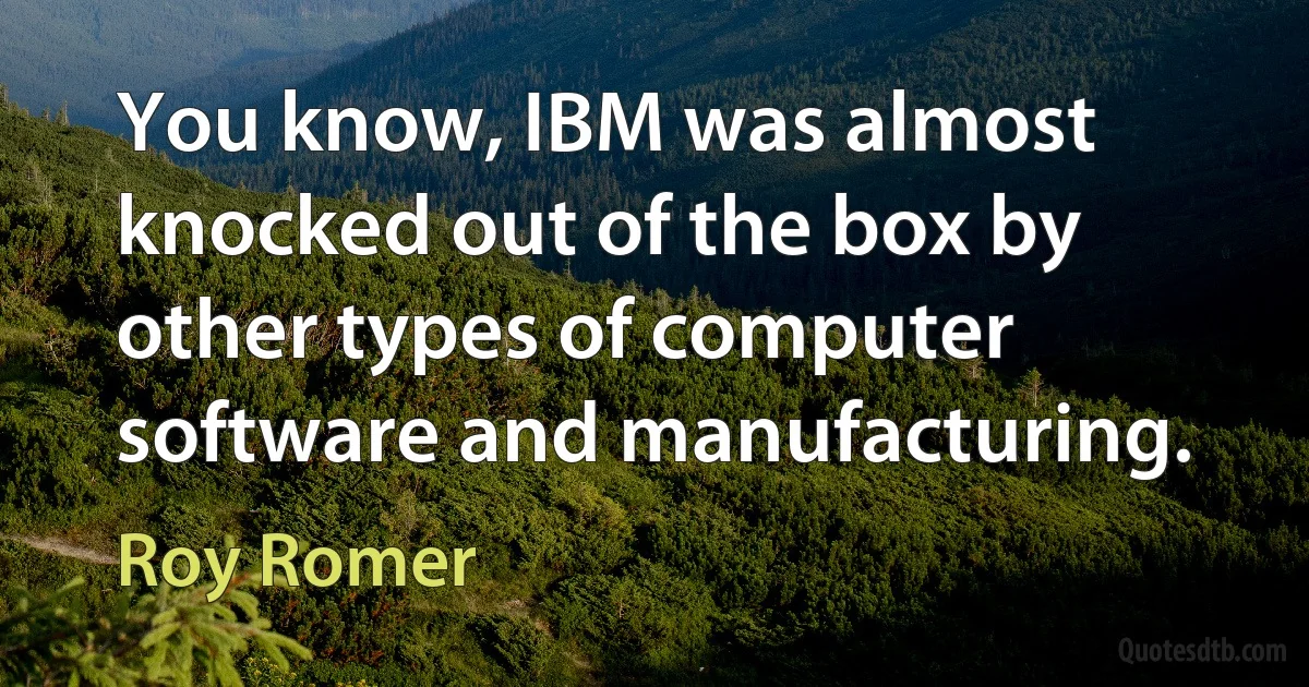 You know, IBM was almost knocked out of the box by other types of computer software and manufacturing. (Roy Romer)