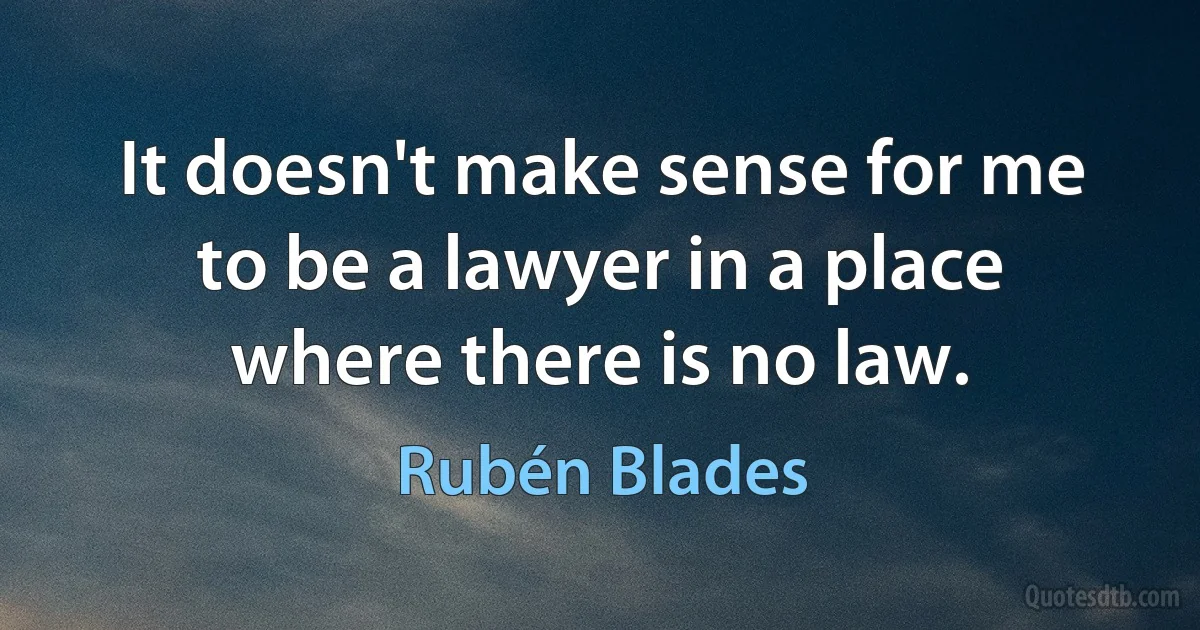 It doesn't make sense for me to be a lawyer in a place where there is no law. (Rubén Blades)