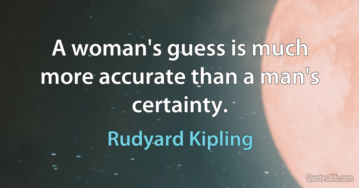 A woman's guess is much more accurate than a man's certainty. (Rudyard Kipling)